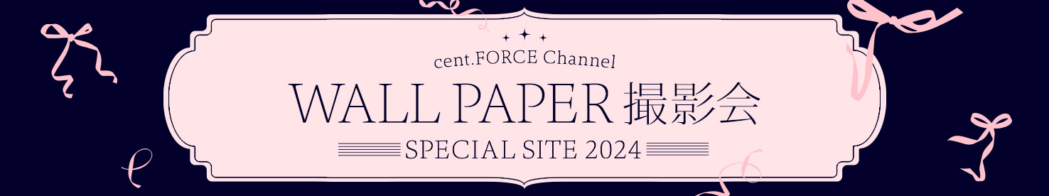 cent.FORCE Channel WALL PAPER 撮影会 SPECIAL SITE 2024
