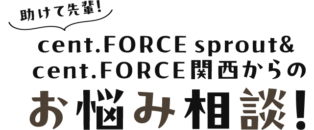 助けて先輩!cent.FORCE sprout& cent.FORCE関西からのお悩み相談!