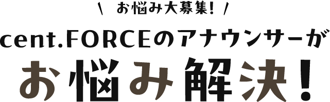 お悩み大募集!cent.FORCEのアナウンサーがお悩み解決!