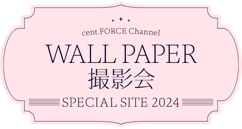 cent.FORCE Channel WALL PAPER撮影会 SPECIAL SITE 2024