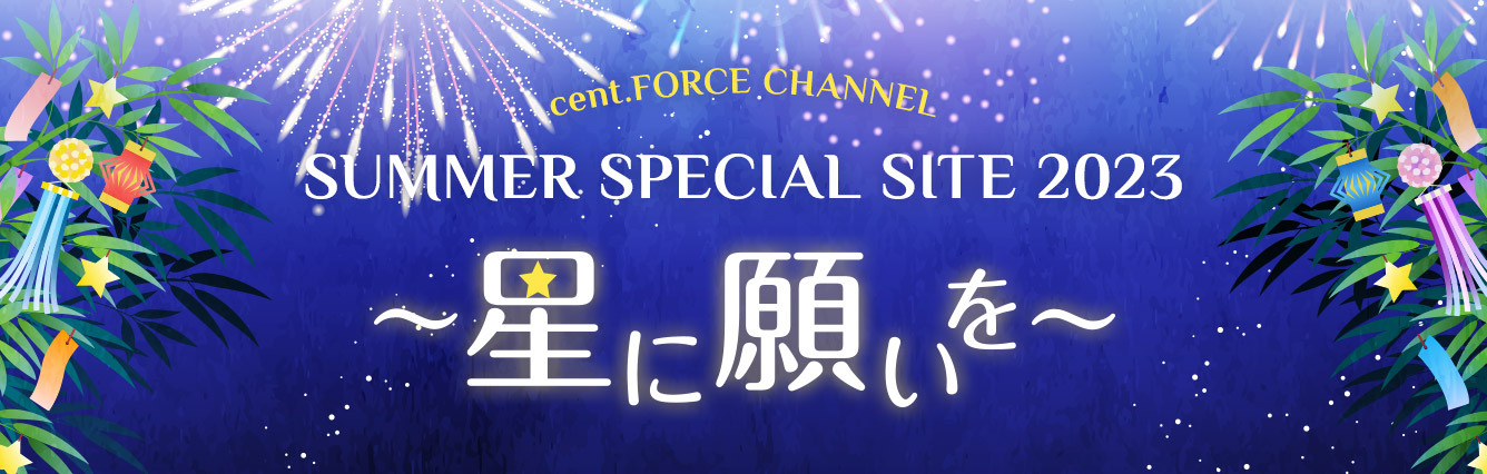 cent.FORCE Channel SUMMER SPECIAL SITE 2023 ~星に願いを~